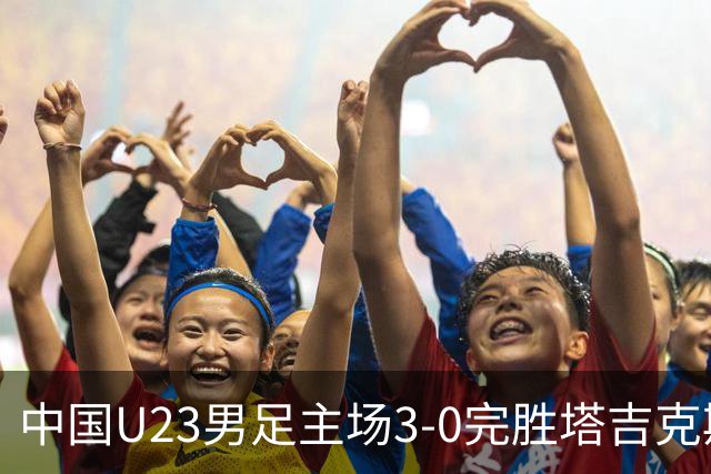 中国U23男足主场3-0完胜塔吉克斯坦，实现一周内双杀中亚劲旅